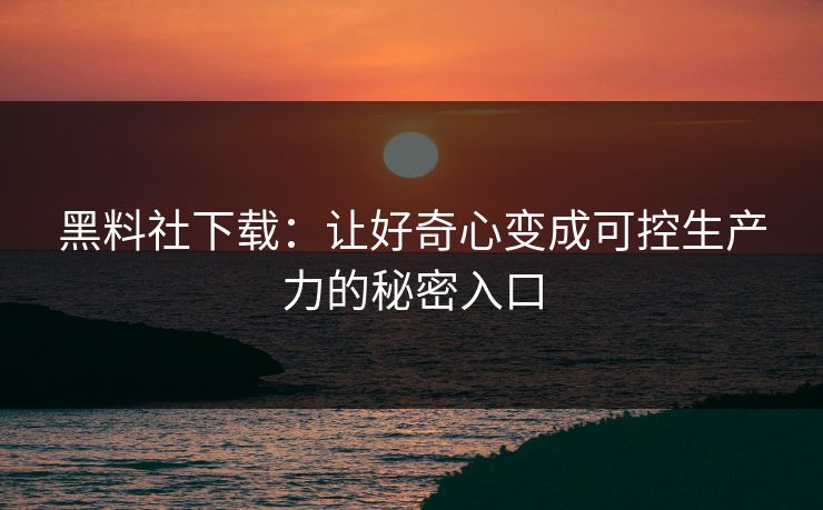 黑料社下载:让好奇心变成可控生产力的秘密入口