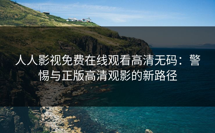 人人影视免费在线观看高清无码：警惕与正版高清观影的新路径