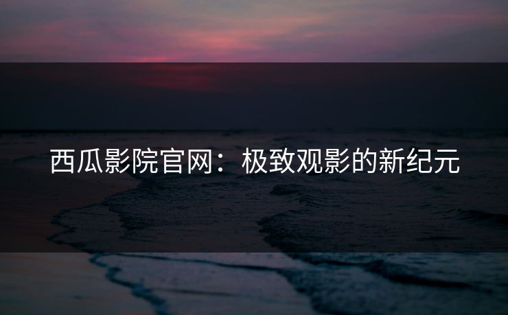 西瓜影院官网:极致观影的新纪元 西瓜影院官网:极致观影的新纪元