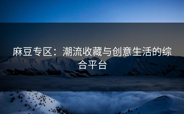麻豆专区：潮流收藏与创意生活的综合平台