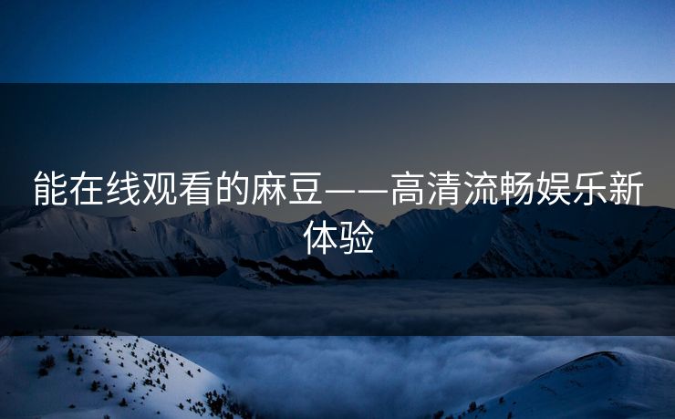 能在线观看的麻豆——高清流畅娱乐新体验