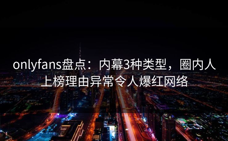 onlyfans盘点:内幕3种类型,圈内人上榜理由异常令人爆红网络