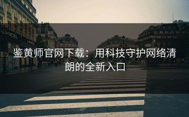 鉴黄师官网下载：用科技守护网络清朗的全新入口