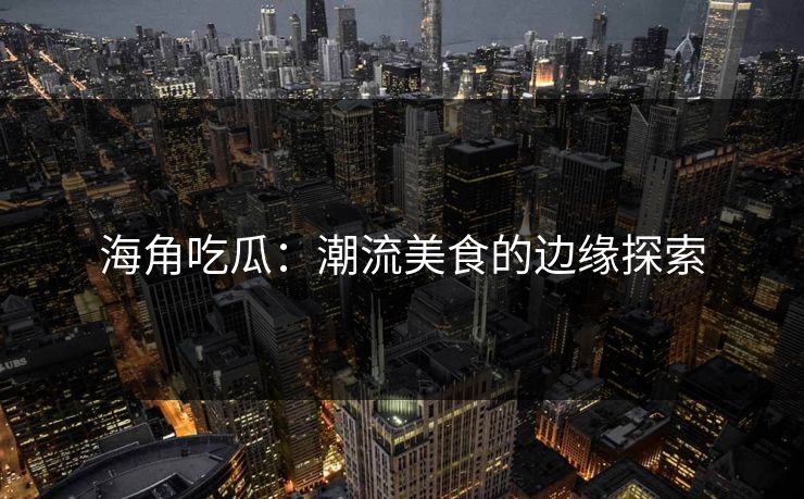 海角吃瓜：潮流美食的边缘探索