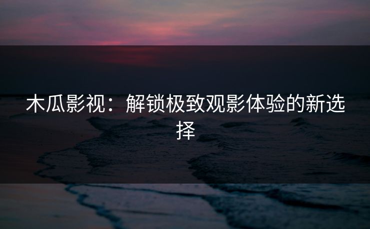 木瓜影视：解锁极致观影体验的新选择