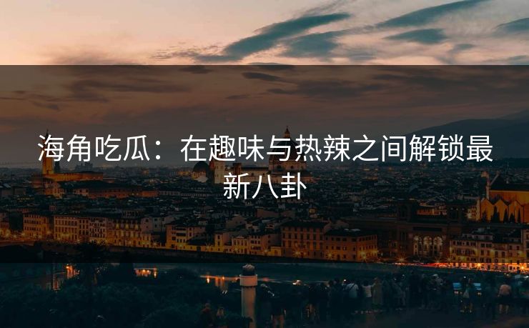 海角吃瓜：在趣味与热辣之间解锁最新八卦