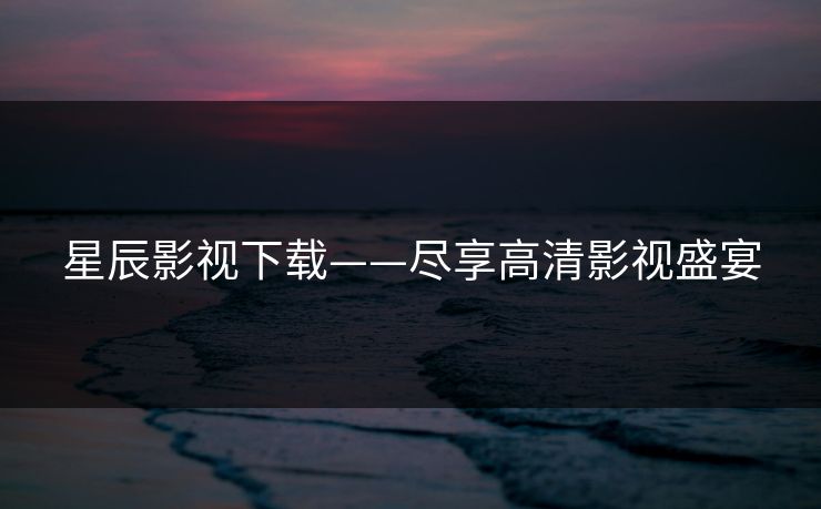 星辰影视下载——尽享高清影视盛宴