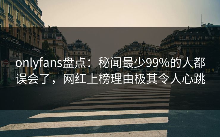onlyfans盘点:秘闻最少99%的人都误会了,网红上榜理由极其令人心跳 onlyfans盘点:秘闻最少99%的人都误会了,网红上榜理由极其令人心跳