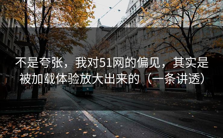 不是夸张，我对51网的偏见，其实是被加载体验放大出来的（一条讲透）