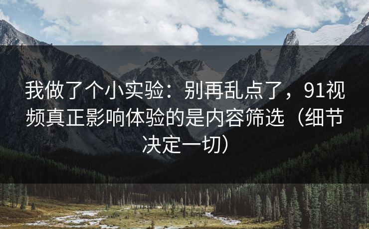 我做了个小实验：别再乱点了，91视频真正影响体验的是内容筛选（细节决定一切）