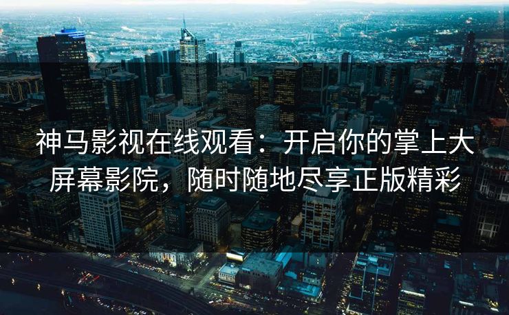 神马影视在线观看:开启你的掌上大屏幕影院,随时随地尽享正版精彩