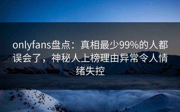 onlyfans盘点:真相最少99%的人都误会了,神秘人上榜理由异常令人情绪失控