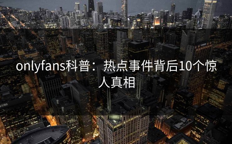 onlyfans科普：热点事件背后10个惊人真相