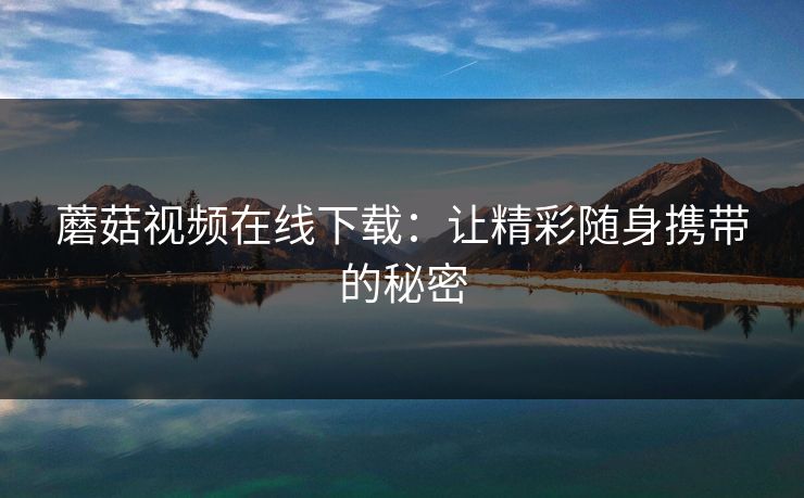 蘑菇视频在线下载：让精彩随身携带的秘密