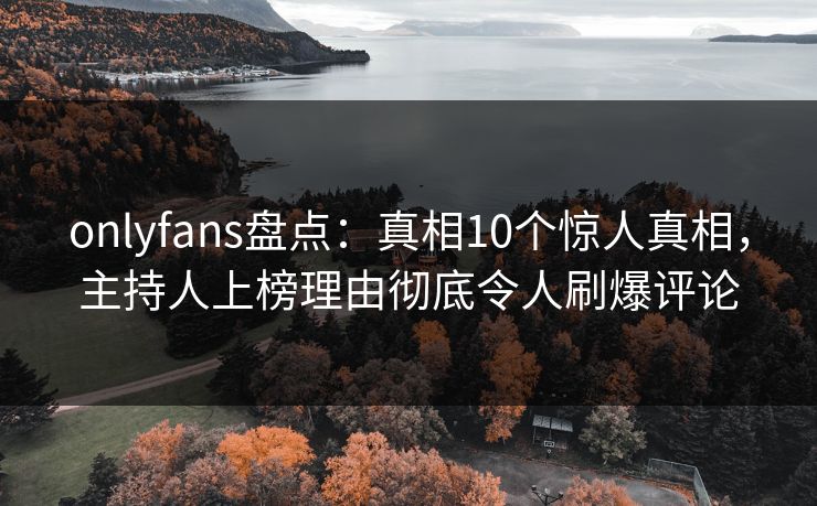onlyfans盘点:真相10个惊人真相,主持人上榜理由彻底令人刷爆评论