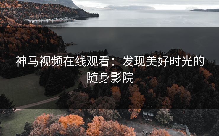 神马视频在线观看:发现美好时光的随身影院