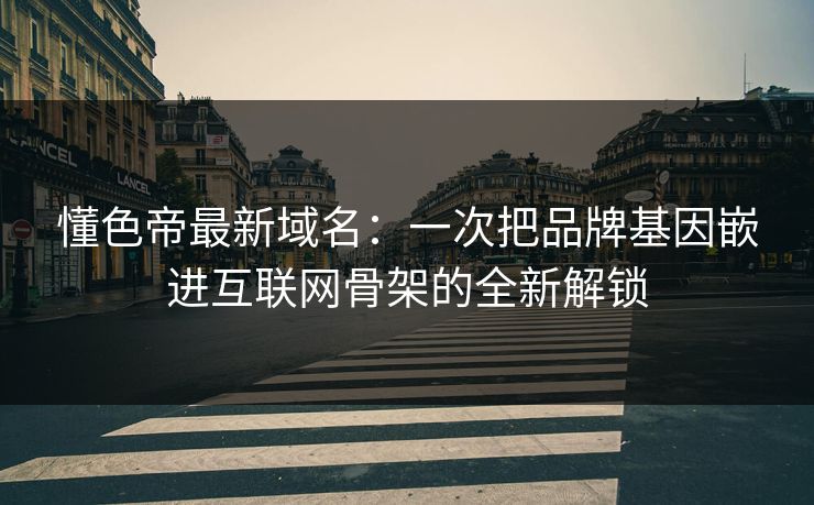 懂色帝最新域名：一次把品牌基因嵌进互联网骨架的全新解锁