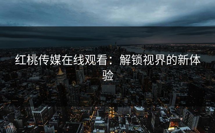 红桃传媒在线观看：解锁视界的新体验