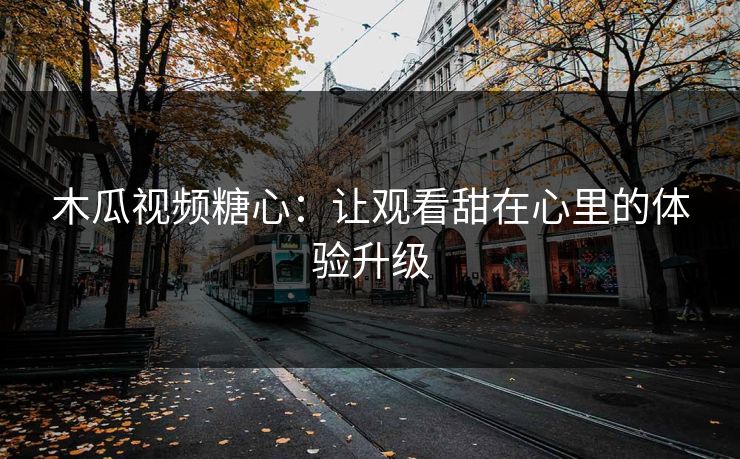 木瓜视频糖心：让观看甜在心里的体验升级