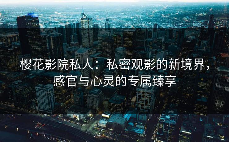 樱花影院私人：私密观影的新境界，感官与心灵的专属臻享