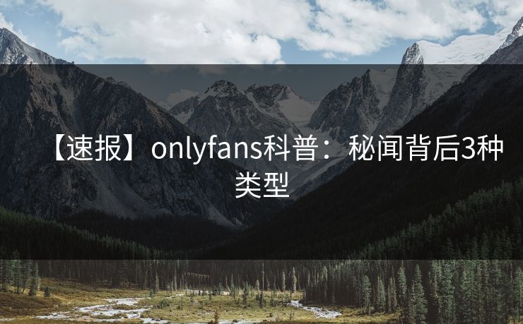 【速报】onlyfans科普：秘闻背后3种类型