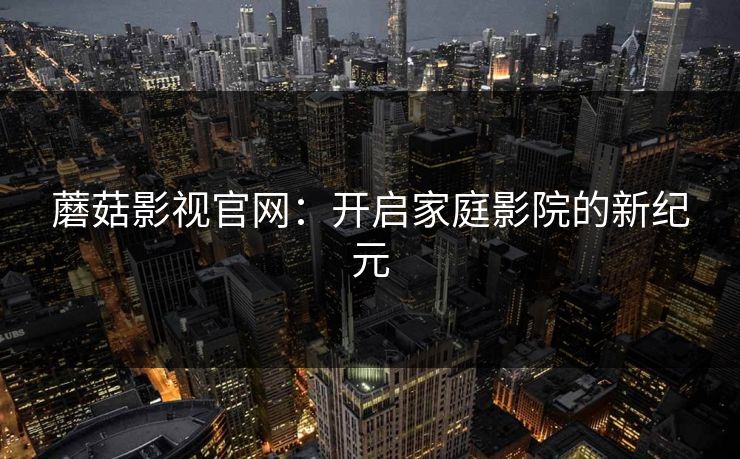 蘑菇影视官网：开启家庭影院的新纪元