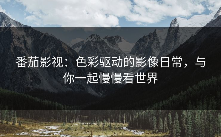 番茄影视：色彩驱动的影像日常，与你一起慢慢看世界