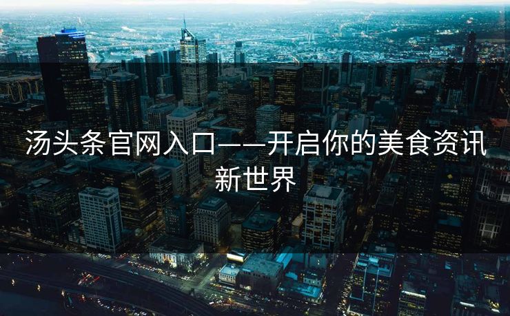 汤头条官网入口——开启你的美食资讯新世界
