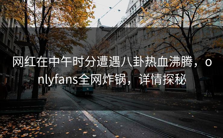 网红在中午时分遭遇八卦热血沸腾,onlyfans全网炸锅,详情探秘