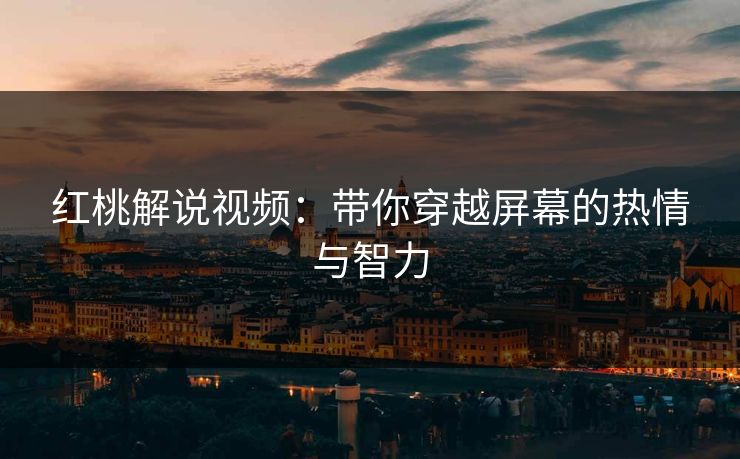 红桃解说视频：带你穿越屏幕的热情与智力