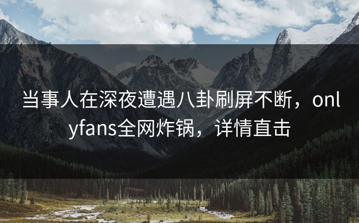 当事人在深夜遭遇八卦刷屏不断,onlyfans全网炸锅,详情直击