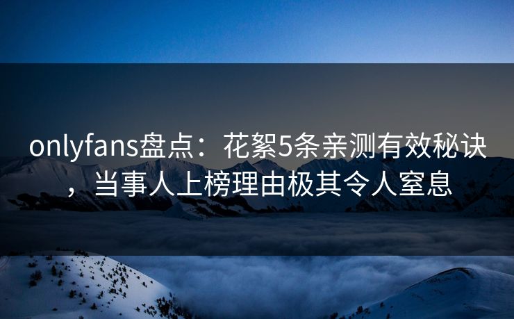 onlyfans盘点:花絮5条亲测有效秘诀,当事人上榜理由极其令人窒息