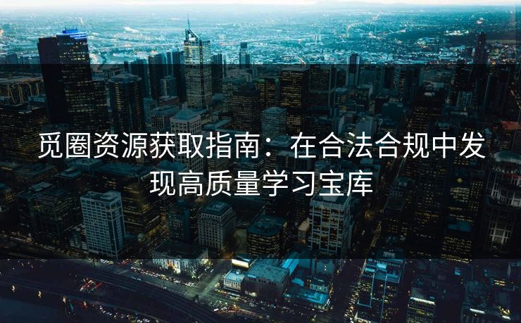 觅圈资源获取指南：在合法合规中发现高质量学习宝库