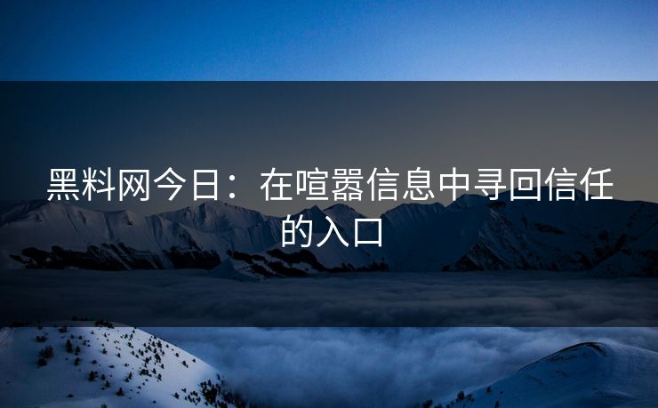 黑料网今日：在喧嚣信息中寻回信任的入口