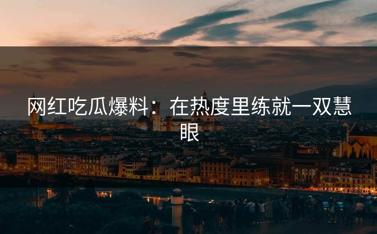 网红吃瓜爆料：在热度里练就一双慧眼