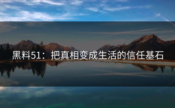 黑料51:把真相变成生活的信任基石