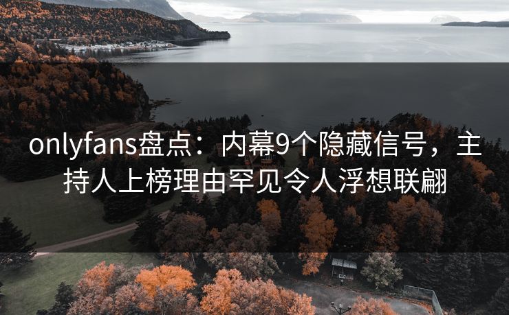 onlyfans盘点:内幕9个隐藏信号,主持人上榜理由罕见令人浮想联翩