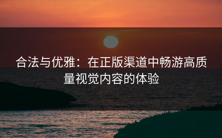 合法与优雅:在正版渠道中畅游高质量视觉内容的体验