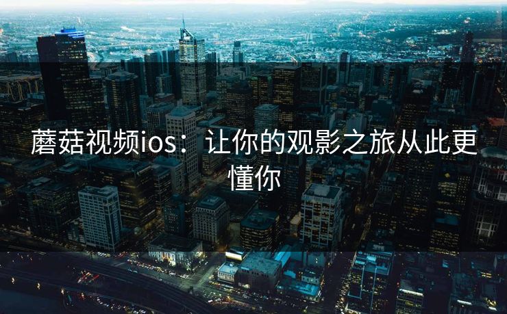 蘑菇视频ios:让你的观影之旅从此更懂你