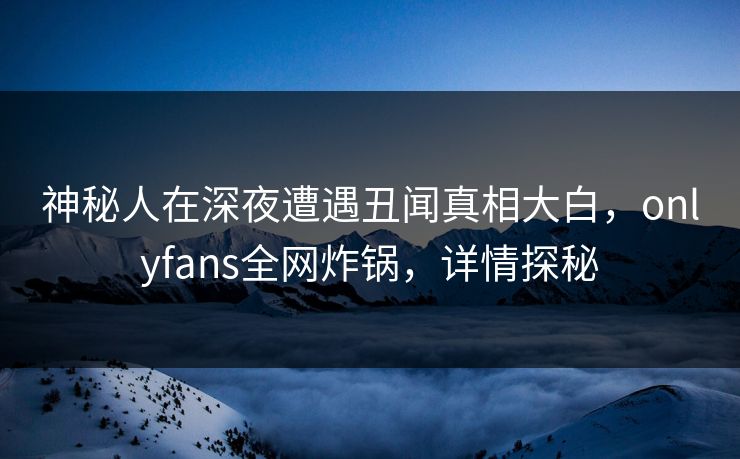 神秘人在深夜遭遇丑闻真相大白,onlyfans全网炸锅,详情探秘