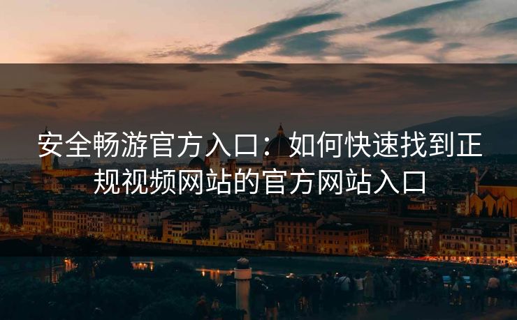 安全畅游官方入口：如何快速找到正规视频网站的官方网站入口