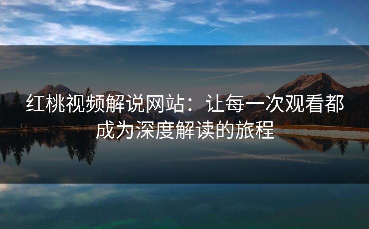 红桃视频解说网站:让每一次观看都成为深度解读的旅程