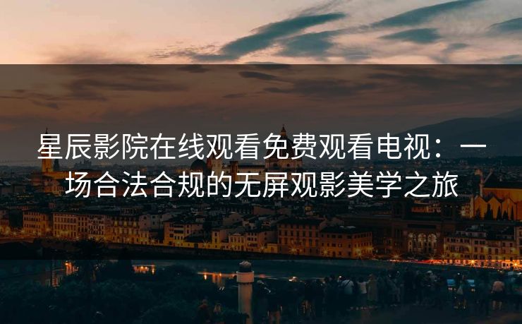 星辰影院在线观看免费观看电视:一场合法合规的无屏观影美学之旅