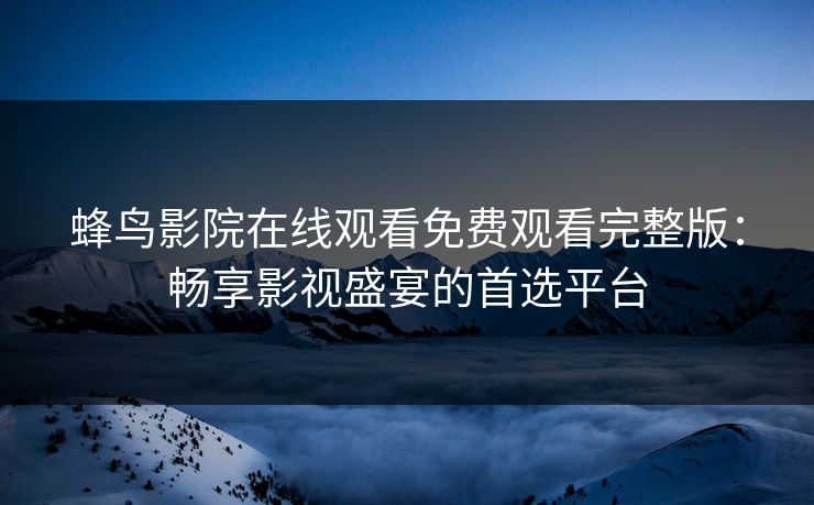 蜂鸟影院在线观看免费观看完整版：畅享影视盛宴的首选平台