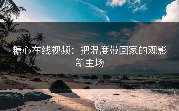 糖心在线视频:把温度带回家的观影新主场