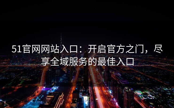 51官网网站入口：开启官方之门，尽享全域服务的最佳入口