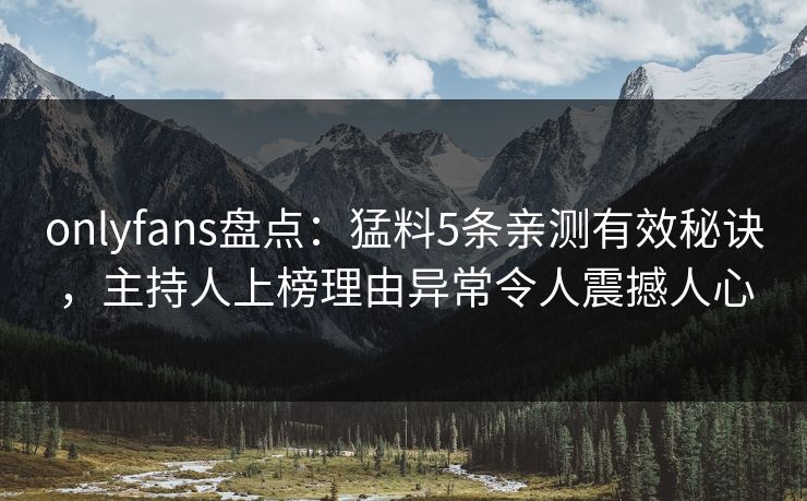 onlyfans盘点:猛料5条亲测有效秘诀,主持人上榜理由异常令人震撼人心