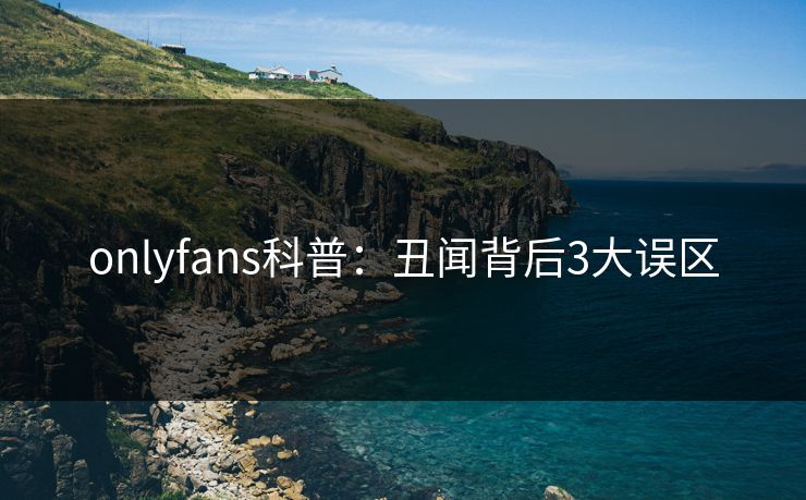 onlyfans科普:丑闻背后3大误区