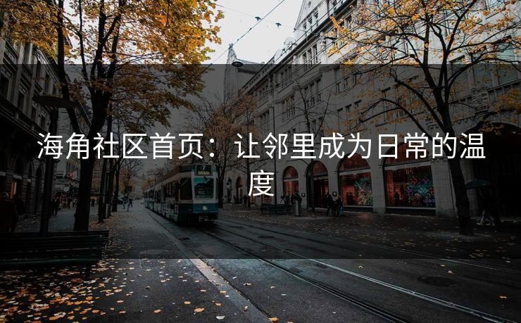 海角社区首页:让邻里成为日常的温度