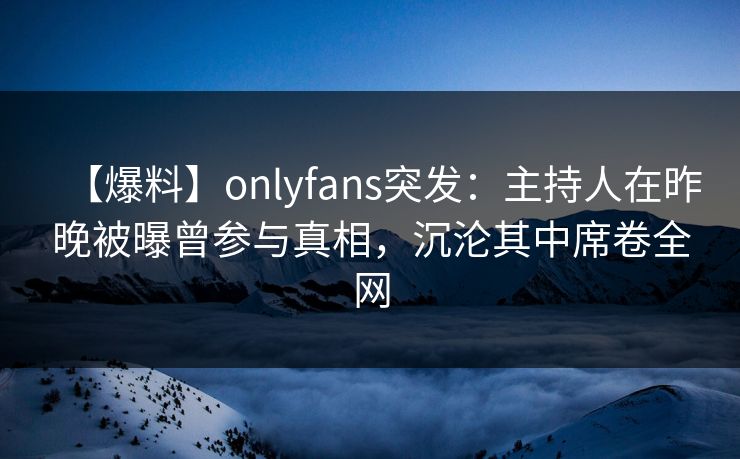 【爆料】onlyfans突发：主持人在昨晚被曝曾参与真相，沉沦其中席卷全网